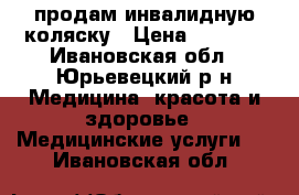 продам инвалидную коляску › Цена ­ 3 500 - Ивановская обл., Юрьевецкий р-н Медицина, красота и здоровье » Медицинские услуги   . Ивановская обл.